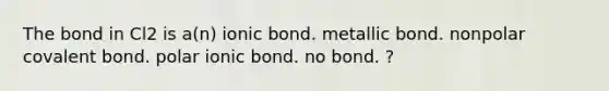 The bond in Cl2 is a(n) ionic bond. metallic bond. nonpolar covalent bond. polar ionic bond. no bond. ?