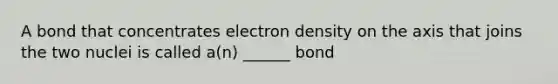 A bond that concentrates electron density on the axis that joins the two nuclei is called a(n) ______ bond