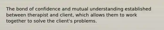 The bond of confidence and mutual understanding established between therapist and client, which allows them to work together to solve the client's problems.