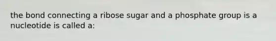 the bond connecting a ribose sugar and a phosphate group is a nucleotide is called a: