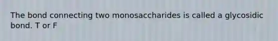 The bond connecting two monosaccharides is called a glycosidic bond. T or F