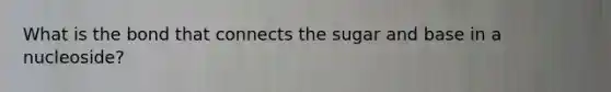 What is the bond that connects the sugar and base in a nucleoside?