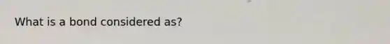 What is a bond considered as?