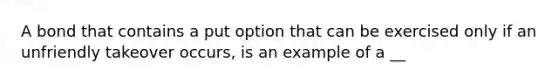 A bond that contains a put option that can be exercised only if an unfriendly takeover occurs, is an example of a __