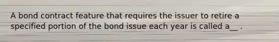 A bond contract feature that requires the issuer to retire a specified portion of the bond issue each year is called a__ .