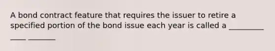 A bond contract feature that requires the issuer to retire a specified portion of the bond issue each year is called a _________ ____ _______