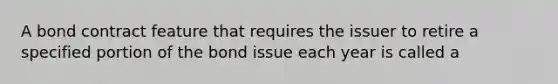 A bond contract feature that requires the issuer to retire a specified portion of the bond issue each year is called a