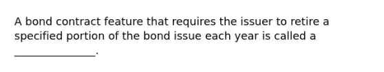 A bond contract feature that requires the issuer to retire a specified portion of the bond issue each year is called a _______________.