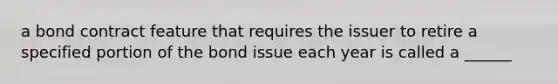 a bond contract feature that requires the issuer to retire a specified portion of the bond issue each year is called a ______