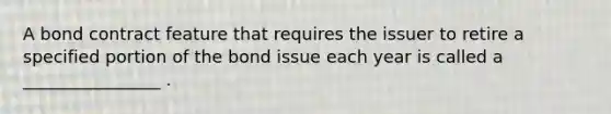 A bond contract feature that requires the issuer to retire a specified portion of the bond issue each year is called a ________________ .