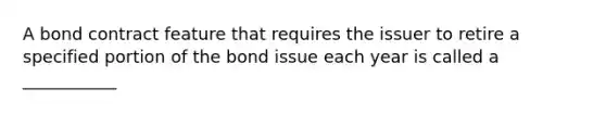 A bond contract feature that requires the issuer to retire a specified portion of the bond issue each year is called a ___________