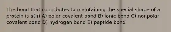 The bond that contributes to maintaining the special shape of a protein is a(n) A) polar covalent bond B) ionic bond C) nonpolar covalent bond D) hydrogen bond E) peptide bond