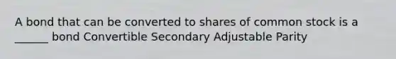 A bond that can be converted to shares of common stock is a ______ bond Convertible Secondary Adjustable Parity