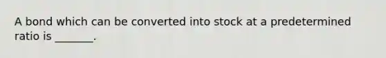 A bond which can be converted into stock at a predetermined ratio is _______.