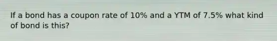 If a bond has a coupon rate of 10% and a YTM of 7.5% what kind of bond is this?