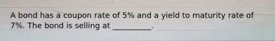 A bond has a coupon rate of 5% and a yield to maturity rate of 7%. The bond is selling at __________.