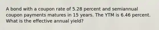 A bond with a coupon rate of 5.28 percent and semiannual coupon payments matures in 15 years. The YTM is 6.46 percent. What is the effective annual yield?