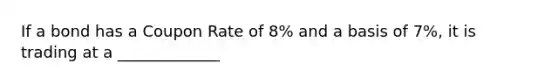 If a bond has a Coupon Rate of 8% and a basis of 7%, it is trading at a _____________