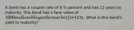 A bond has a coupon rate of 8 ¾ percent and has 12 years to maturity. This bond has a face value of 1000 and is selling in the market for1231. What is this bond's yield to maturity?