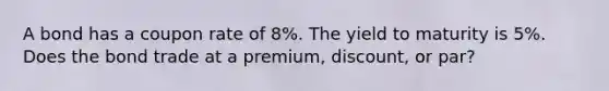 A bond has a coupon rate of 8%. The yield to maturity is 5%. Does the bond trade at a premium, discount, or par?