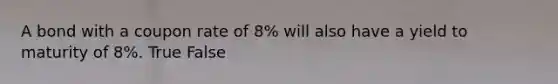 A bond with a coupon rate of 8% will also have a yield to maturity of 8%. True False