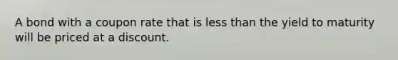 A bond with a coupon rate that is less than the yield to maturity will be priced at a discount.