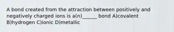 A bond created from the attraction between positively and negatively charged ions is a(n)______ bond A)covalent B)hydrogen C)ionic D)metallic