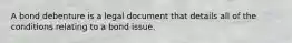 A bond debenture is a legal document that details all of the conditions relating to a bond issue.