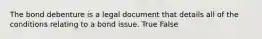 The bond debenture is a legal document that details all of the conditions relating to a bond issue. True False