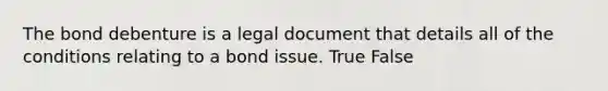 The bond debenture is a legal document that details all of the conditions relating to a bond issue. True False