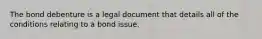 The bond debenture is a legal document that details all of the conditions relating to a bond issue.