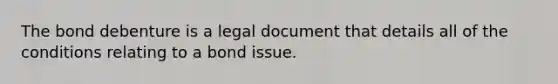 The bond debenture is a legal document that details all of the conditions relating to a bond issue.