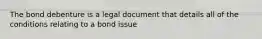 The bond debenture is a legal document that details all of the conditions relating to a bond issue