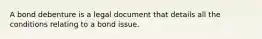 A bond debenture is a legal document that details all the conditions relating to a bond issue.