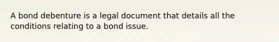 A bond debenture is a legal document that details all the conditions relating to a bond issue.