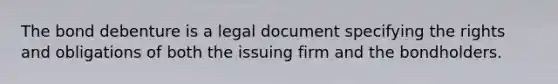 The bond debenture is a legal document specifying the rights and obligations of both the issuing firm and the bondholders.​