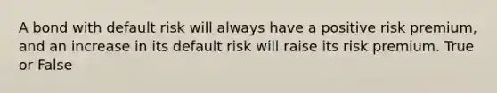 A bond with default risk will always have a positive risk premium, and an increase in its default risk will raise its risk premium. True or False