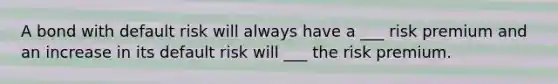 A bond with default risk will always have a ___ risk premium and an increase in its default risk will ___ the risk premium.