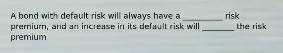 A bond with default risk will always have a __________ risk premium, and an increase in its default risk will ________ the risk premium