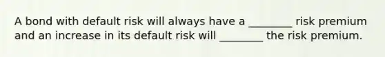 A bond with default risk will always have a​ ________ risk premium and an increase in its default risk will​ ________ the risk premium.