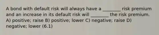 A bond with default risk will always have a ________ risk premium and an increase in its default risk will ________ the risk premium. A) positive; raise B) positive; lower C) negative; raise D) negative; lower (6.1)