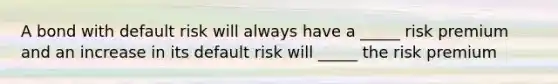 A bond with default risk will always have a _____ risk premium and an increase in its default risk will _____ the risk premium