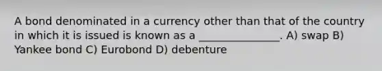 A bond denominated in a currency other than that of the country in which it is issued is known as a _______________. A) swap B) Yankee bond C) Eurobond D) debenture