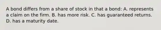 A bond differs from a share of stock in that a bond: A. represents a claim on the firm. B. has more risk. C. has guaranteed returns. D. has a maturity date.