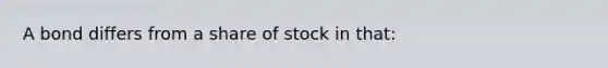 A bond differs from a share of stock in that: