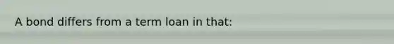 A bond differs from a term loan in that: