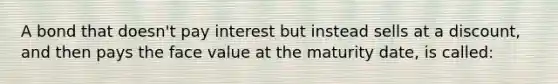 A bond that doesn't pay interest but instead sells at a discount, and then pays the face value at the maturity date, is called: