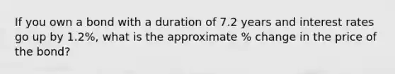 If you own a bond with a duration of 7.2 years and interest rates go up by 1.2%, what is the approximate % change in the price of the bond?