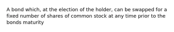 A bond which, at the election of the holder, can be swapped for a fixed number of shares of common stock at any time prior to the bonds maturity