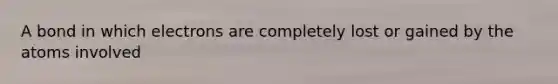 A bond in which electrons are completely lost or gained by the atoms involved